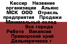 Кассир › Название организации ­ Альянс-МСК, ООО › Отрасль предприятия ­ Продажи › Минимальный оклад ­ 25 000 - Все города Работа » Вакансии   . Приморский край,Дальнереченск г.